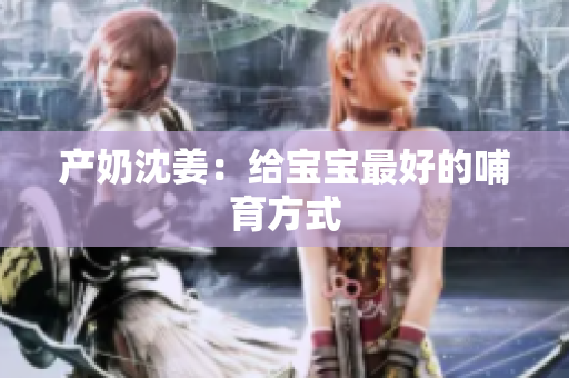 产奶沈姜：给宝宝最好的哺育方式