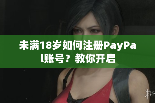 未满18岁如何注册PayPal账号？教你开启
