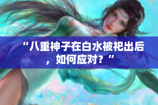 “八重神子在白水被祀出后，如何应对？”