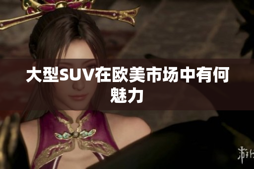 大型SUV在欧美市场中有何魅力