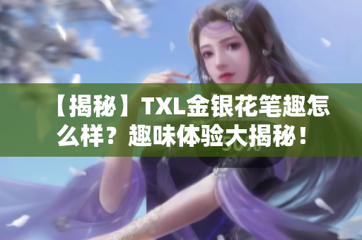 【揭秘】TXL金银花笔趣怎么样？趣味体验大揭秘！