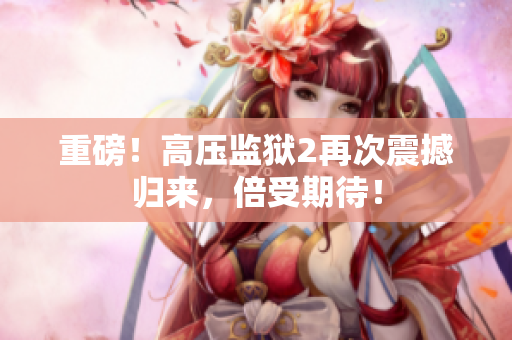 重磅！高压监狱2再次震撼归来，倍受期待！