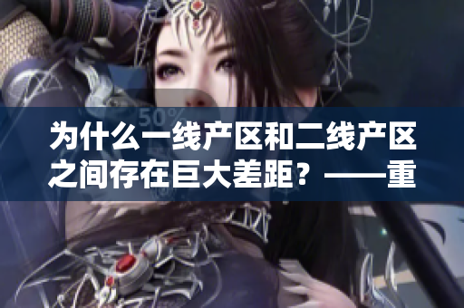 为什么一线产区和二线产区之间存在巨大差距？——重要原因解析