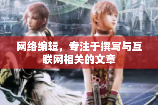 网络编辑，专注于撰写与互联网相关的文章