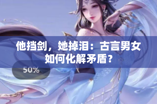他挡剑，她掉泪：古言男女如何化解矛盾？