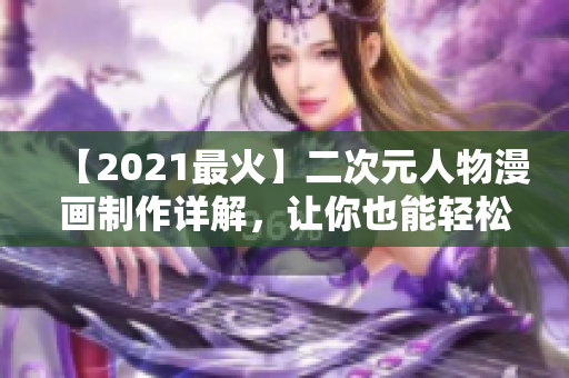 【2021最火】二次元人物漫画制作详解，让你也能轻松打造个性化动漫角色！