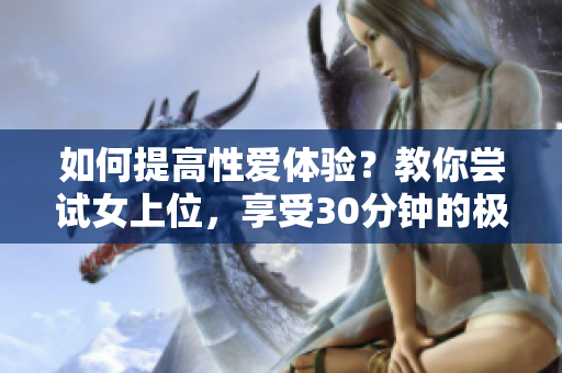 如何提高性爱体验？教你尝试女上位，享受30分钟的极致快感！