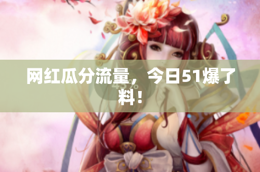 网红瓜分流量，今日51爆了料！