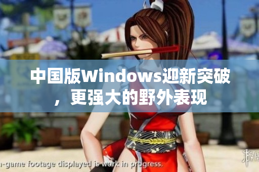 中国版Windows迎新突破，更强大的野外表现