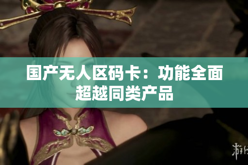 国产无人区码卡：功能全面超越同类产品