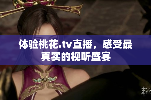 体验桃花.tv直播，感受最真实的视听盛宴