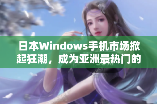 日本Windows手机市场掀起狂潮，成为亚洲最热门的智能手机