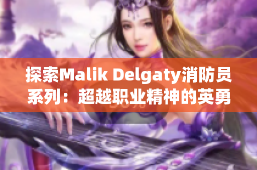 探索Malik Delgaty消防员系列：超越职业精神的英勇故事