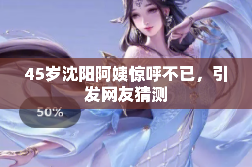 45岁沈阳阿姨惊呼不已，引发网友猜测