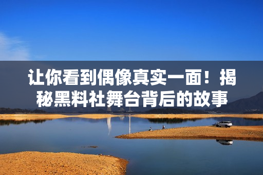 让你看到偶像真实一面！揭秘黑料社舞台背后的故事