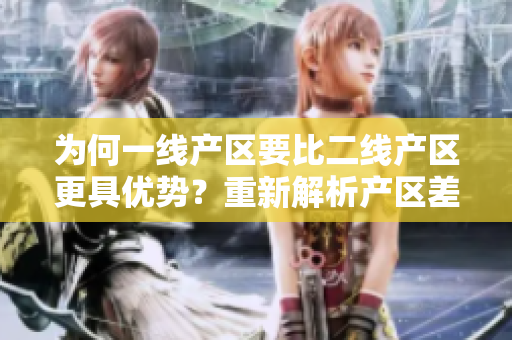 为何一线产区要比二线产区更具优势？重新解析产区差距之源。