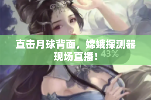 直击月球背面，嫦娥探测器现场直播！