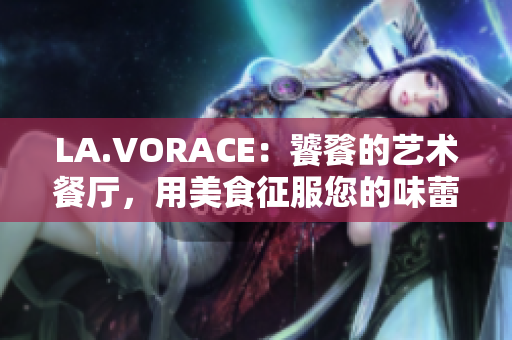 LA.VORACE：饕餮的艺术餐厅，用美食征服您的味蕾