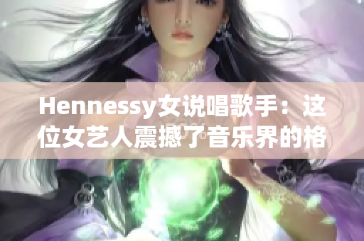 Hennessy女说唱歌手：这位女艺人震撼了音乐界的格局!