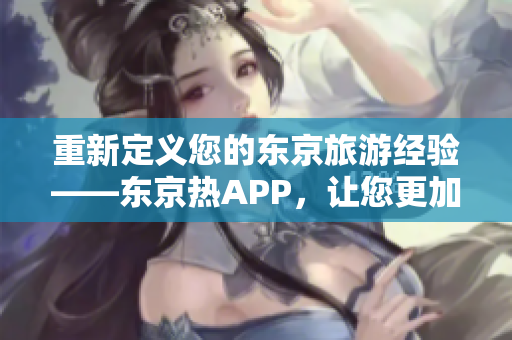 重新定义您的东京旅游经验——东京热APP，让您更加精彩!