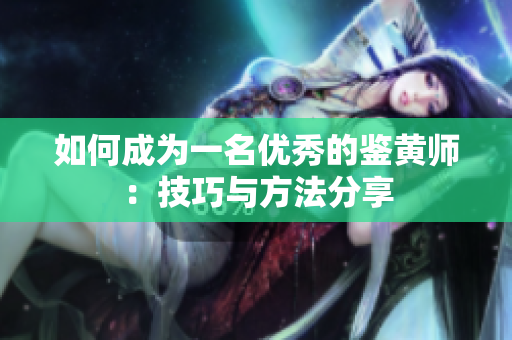 如何成为一名优秀的鉴黄师：技巧与方法分享