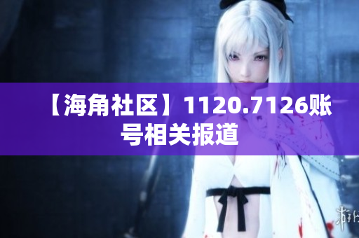 【海角社区】1120.7126账号相关报道