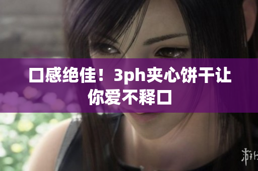 口感绝佳！3ph夹心饼干让你爱不释口