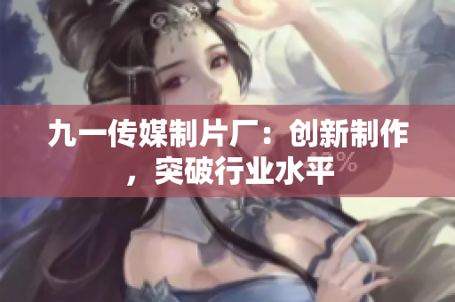 九一传媒制片厂：创新制作，突破行业水平