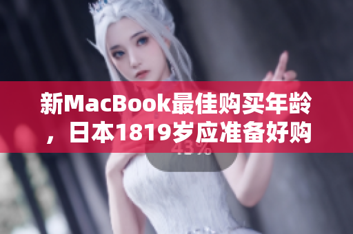 新MacBook最佳购买年龄，日本1819岁应准备好购买了！