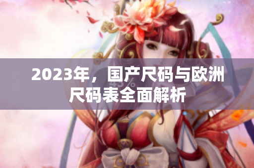 2023年，国产尺码与欧洲尺码表全面解析