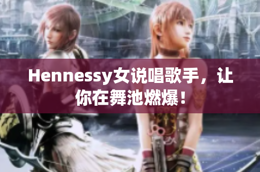 Hennessy女说唱歌手，让你在舞池燃爆！