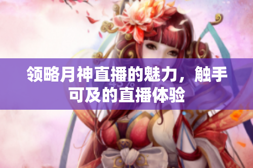 领略月神直播的魅力，触手可及的直播体验