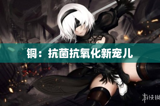 铜：抗菌抗氧化新宠儿