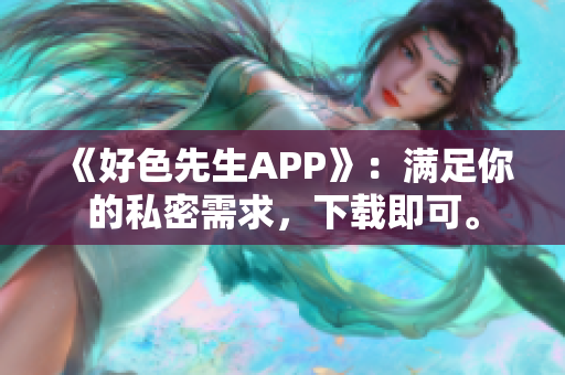 《好色先生APP》：满足你的私密需求，下载即可。