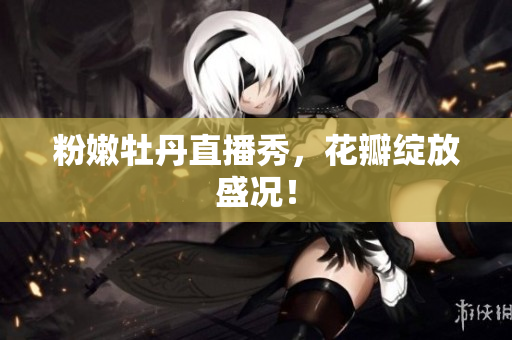 粉嫩牡丹直播秀，花瓣绽放盛况！