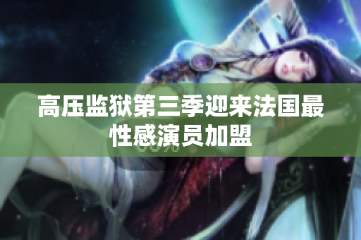 高压监狱第三季迎来法国最性感演员加盟