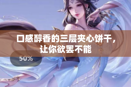 口感醇香的三层夹心饼干，让你欲罢不能