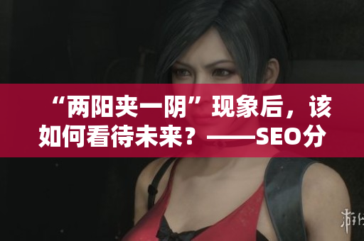 “两阳夹一阴”现象后，该如何看待未来？——SEO分析