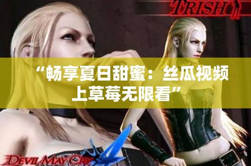“畅享夏日甜蜜：丝瓜视频上草莓无限看”