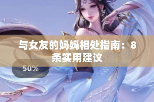 与女友的妈妈相处指南：8条实用建议