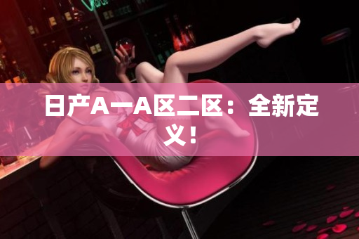 日产A一A区二区：全新定义！