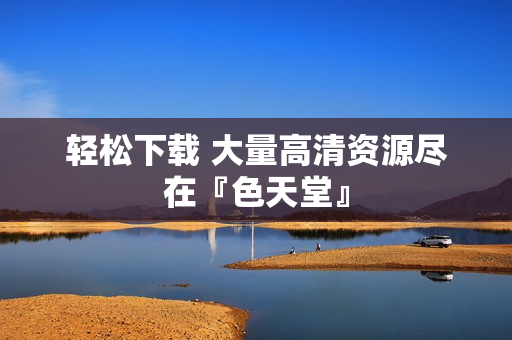 轻松下载 大量高清资源尽在『色天堂』