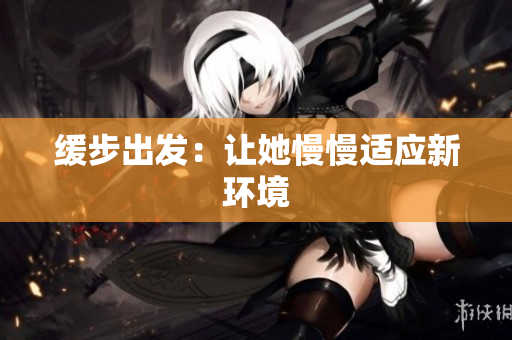 缓步出发：让她慢慢适应新环境