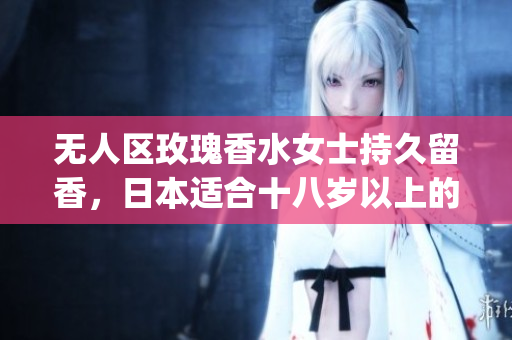 无人区玫瑰香水女士持久留香，日本适合十八岁以上的护肤品男，无线乱码A区B区C区21----EbvajjK8tZQR