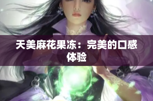 天美麻花果冻：完美的口感体验