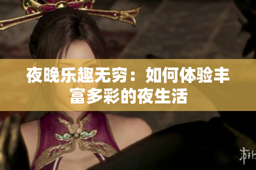 夜晚乐趣无穷：如何体验丰富多彩的夜生活