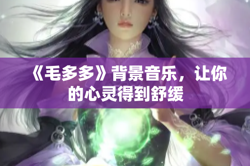 《毛多多》背景音乐，让你的心灵得到舒缓