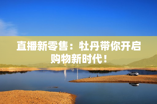 直播新零售：牡丹带你开启购物新时代！