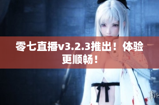 零七直播v3.2.3推出！体验更顺畅！