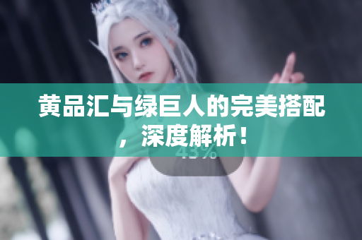 黄品汇与绿巨人的完美搭配，深度解析！